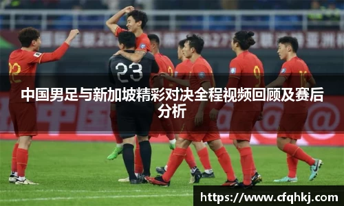 中国男足与新加坡精彩对决全程视频回顾及赛后分析