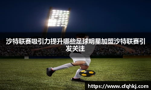 沙特联赛吸引力提升哪些足球明星加盟沙特联赛引发关注