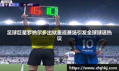 足球巨星罗纳尔多出狱重返赛场引发全球球迷热议