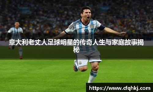 意大利老丈人足球明星的传奇人生与家庭故事揭秘