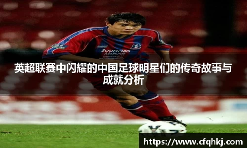 英超联赛中闪耀的中国足球明星们的传奇故事与成就分析