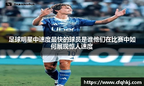足球明星中速度最快的球员是谁他们在比赛中如何展现惊人速度